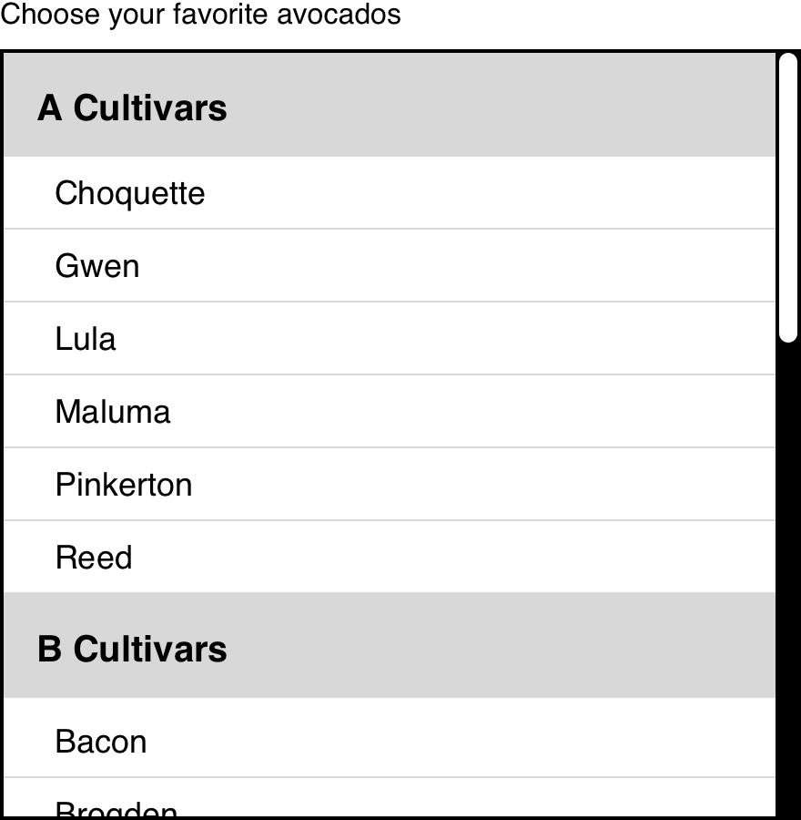 A basic listbox with a label that reads â€œChoose your favorite avocado.â€� There are two categories displayed for the listbox, â€œA Cultivarsâ€� and â€œB Cultivars.â€� Each category contains specific avocado cultivar names, with the last option partially obscured to indicate more content is present. A basic scrollbar is present, indicating overflow content.